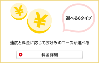 選べる6タイプ 速度と料金に応じてお好みのコースが選べる 料金詳細