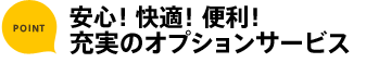 ポイント 安心！快適！便利！ 充実のオプションサービス