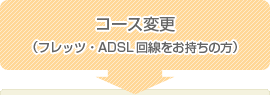 コース変更（フレッツ・ADSL回線をお持ちの方）