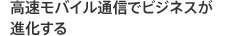 高速モバイル通信でビジネスが進化する