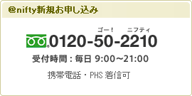 ＠nifty新規お申し込み 0120-50-2210（受付時間：毎日9:00～22:00）※携帯電話・PHS着信可