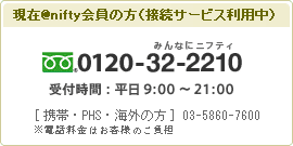 現在@nifty会員の方（接続サービス利用中） 0120-32-2210（受付時間：平日9:00～21：00）※携帯電話・PHS・海外の方→03-5860-7600