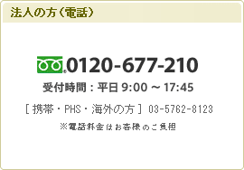 法人の方 0120-677-210（受付時間：平日9:00～17:45）※携帯電話・PHS・海外の方→03-5762-8123