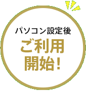 パソコン設定後 ご利用開始!