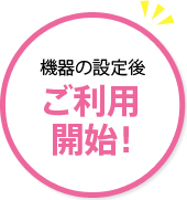 機器の設定後 ご利用開始!