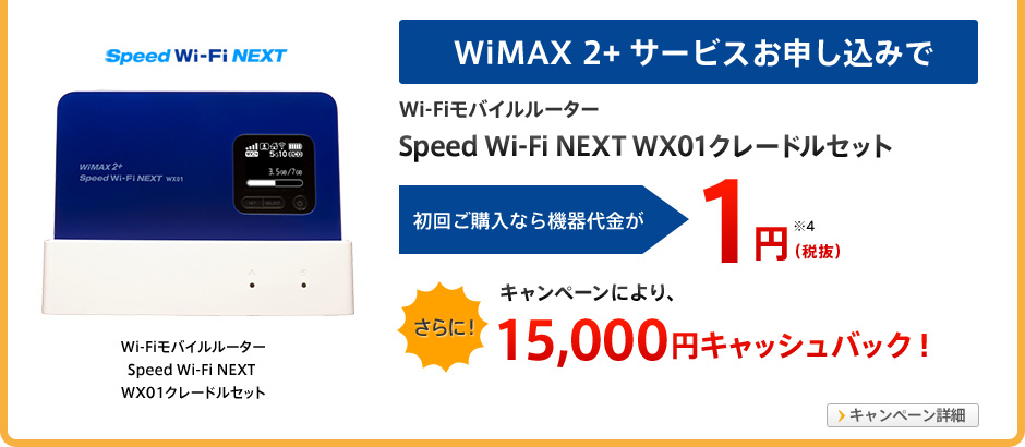 ワイマックス ツープラス サービスお申し込みでワイファイモバイルルーター スピード ワイファイ ネクスト WX01グレードルセットが、初回ご購入なら機器代金が1円(税抜)。さらに!キャンペーンにより、15,000円キャッシュバック!