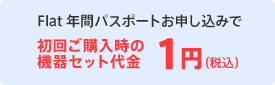 フラット 年間パスポートお申し込みで 初回ご購入時の機器セット代金1円（税込）から