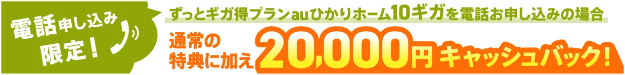 電話申し込み限定 ずっとギガ得プランauひかりホーム10ギガを電話お申し込みの場合通常の特典に加え20,000円キャッシュバック!