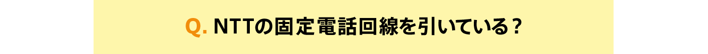 Q. NTTの固定電話回線を引いている?