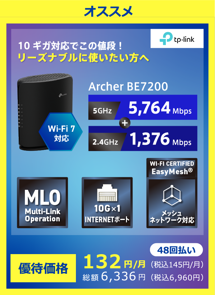 TP-Link オススメ Wi-Fi7対応 10ギガ対応でこの値段!リーズナブルに使いたい方へ Archer BE7200 5GHz:5,764Mbps+2.4GHz:1,376Mbps 48回払い 優待価格132円/月(税込145円/月) 総額6,336円(税込6,960円)