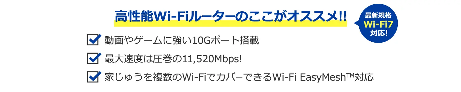 高性能Wi-Fiルーターのここがオススメ!!動画やゲームに強い10Gポート搭載・最大速度は圧巻の11,520Mbps!・家じゅうを複数のWi-FiでカバーできるWi-Fi EasyMesh対応