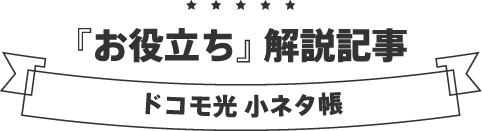 『お役立ち』 解説記事 ドコモ光 小ネタ帳