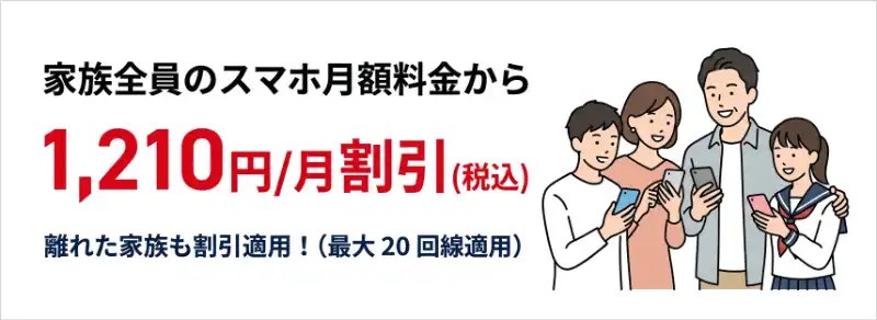 家族全員のスマホ月額料金から1,210円/月割引(税込) 離れた家族も割引適用!(最大20回線適用)