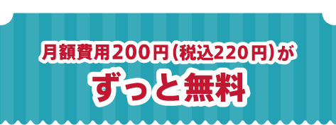 月額費用200円（税込220円）がずっと無料