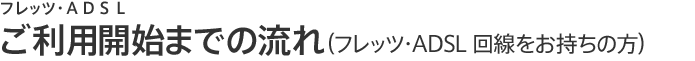 フレッツ・ADSL ご利用開始までの流れ（フレッツ・ADSL 回線をお持ちの方）