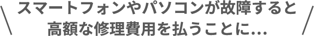 スマートフォンやパソコンが故障すると高額な修理費用を払うことに…