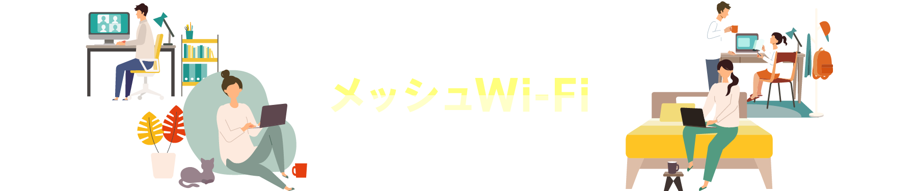 部屋の隅々まで届く家じゅうどこでも途切れず快適に!メッシュWi-Fi 部屋のすみっこも、寝室も、お風呂場もどこでもサクサクに