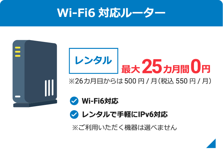 Wi-Fi6対応ルーター レンタル最大25ヶ月0円 ※26ヶ月目からは500円/月(税込500円/月) Wi-fi6対応 レンタルで気軽にIPv6対応 ※ご利用いただく機器は選べません