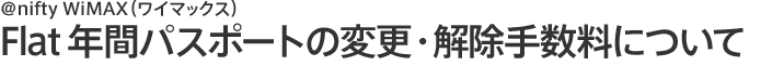 アット・ニフティ ワイマックス フラット 年間パスポートの変更・解除手数料について